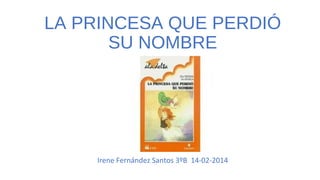 LA PRINCESA QUE PERDIÓ
SU NOMBRE

Irene Fernández Santos 3ºB 14-02-2014

 