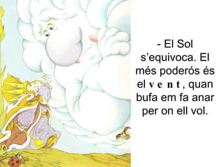 - El Sol s’equivoca. El més poderós és el  vent , quan bufa em fa anar per on ell vol. 