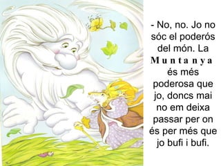 - No, no. Jo no sóc el poderós del món. La  Muntanya  és més poderosa que jo, doncs mai no em deixa passar per on és per més que jo bufi i bufi. 