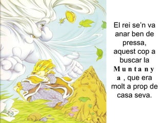 El rei se’n va anar ben de pressa, aquest cop a buscar la  Muntanya , que era molt a prop de casa seva. 