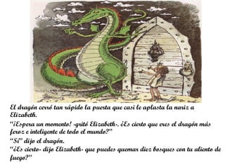 “¡Por supuesto!”, dijo el dragón y tomó aire profundamente y exhaló
tanto fuego que quemó 50 bosques.
“Increíble” dijo Eli...