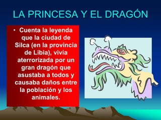 LA PRINCESA Y EL DRAGÓN
• Cuenta la leyenda
que la ciudad de
Silca (en la provincia
de Libia), vivía
aterrorizada por un
g...
