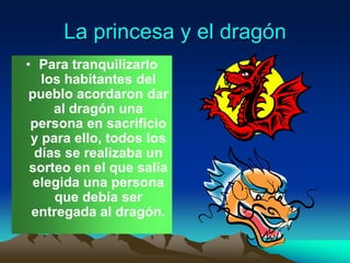 La princesa y el dragón
• Para tranquilizarlo
los habitantes del
pueblo acordaron dar
al dragón una
persona en sacrificio
...