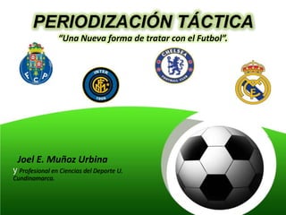 PERIODIZACIÓN TÁCTICA
                “Una Nueva forma de tratar con el Futbol”.




 Joel E. Muñoz Urbina
y Profesional en Ciencias del Deporte U.
Cundinamarca.
 