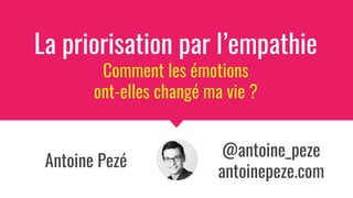 Antoine Pezé
La priorisation par l’empathie
Comment les émotions
ont-elles changé ma vie ?
@antoine_peze
antoinepeze.com
 