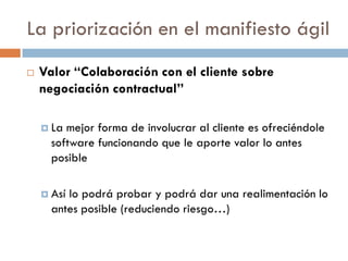 La priorización en el manifiesto ágil


Valor “Colaboración con el cliente sobre
negociación contractual”
 La

mejor for...