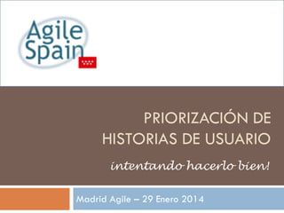 PRIORIZACIÓN DE
HISTORIAS DE USUARIO
intentando hacerlo bien!
Madrid Agile – 29 Enero 2014

 
