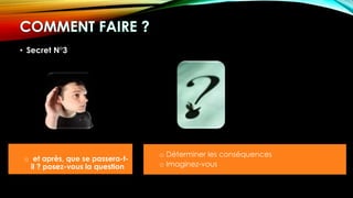 • Secret N°3
o et après, que se passera-t-
il ? posez-vous la question
o Déterminer les conséquences
o Imaginez-vous
 