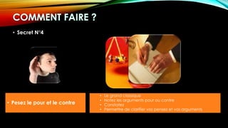 • Secret N°4
• Pesez le pour et le contre
• Le grand classique
• Notez les arguments pour ou contre
• Constatez
• Permettre de clarifier vos pensez et vos arguments
 