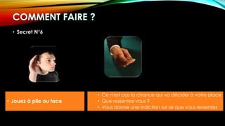 • Secret N°6
• Jouez à pile ou face
• Ce n'est pas la chance qui va décider à votre place
• Que ressentez-vous ?
• Vous donne une indiction sur se que vous ressentez
 