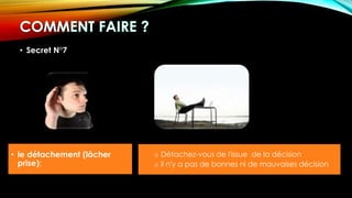 • Secret N°7
• le détachement (lâcher
prise):
o Détachez-vous de l'issue de la décision
o il n'y a pas de bonnes ni de mauvaises décision
 