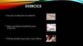 • Trouvez 10 décision en attente
• Fixez une date butoir(limit) pour
chacune
• Prenez rendez-vous avec vous-même
 