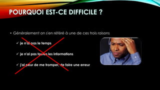 • Généralement on s'en référé à une de ces trois raisons
 je n'ai pas le temps
 je n'ai pas toutes les informations
 j'ai peur de me tromper, de faire une erreur
 