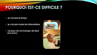 • je n'ai pas le temps
• je n'ai pas toutes les informations
• j'ai peur de me tromper de faire
une erreur
 