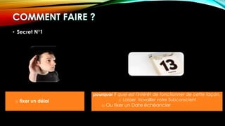 o fixer un délai
pourquoi ? quel est l'intérêt de fonctionner de cette façon.
o Laisser travailler votre Subconscient
o Ou fixer un Date échéancier
• Secret N°1
 