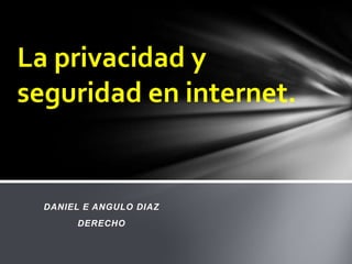 La privacidad y
seguridad en internet.

DANIEL E ANGULO DIAZ
DERECHO

 