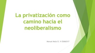 La privatización como
camino hacia el
neoliberalismo
Manuel Mata CI. V-25060317
 
