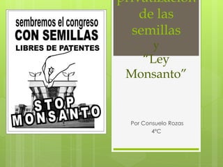 privatización
de las
semillas
y
“Ley
Monsanto”
Por Consuelo Rozas
4ºC
 