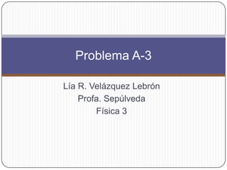 Lía R. Velázquez Lebrón Profa. Sepúlveda Física3 Problema A-3 