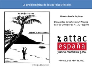 La problemática de los paraísos fiscales Alberto Garzón Espinosa Universidad Complutense de Madrid Consejo Científico de ATTAC – España Almería, 9 de Abril de 2010 