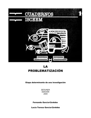 LA
PROBLEMATIZACIÓN
Etapa determinante de una investigación
SEGUNDA
EDICIÓN
2005
Fernando García-Córdoba
Lucía Teresa García-Córdoba
 