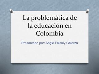 La problemática de
la educación en
Colombia
Presentado por: Angie Faisuly Galarza
 