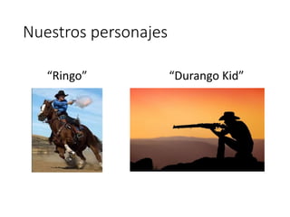 “Ringo” “Durango Kid”
Nuestros personajes
 