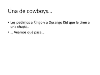 Una de cowboys…
• Les pedimos a Ringo y a Durango Kid que le tiren a
una chapa…
• … Veamos qué pasa…
 