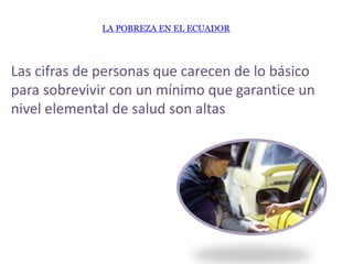 Las cifras de personas que carecen de lo básico
para sobrevivir con un mínimo que garantice un
nivel elemental de salud son altas
LA POBREZA EN EL ECUADOR
 