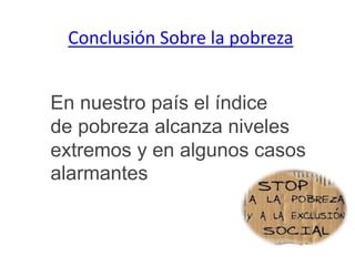 Conclusión Sobre la pobreza
En nuestro país el índice
de pobreza alcanza niveles
extremos y en algunos casos
alarmantes
 