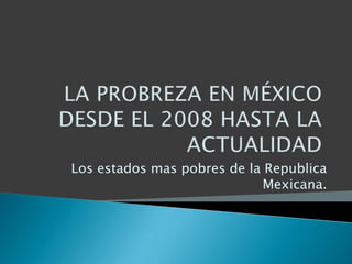 Los estados mas pobres de la Republica
Mexicana.

 