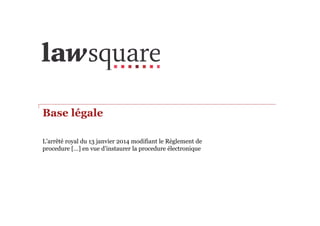 Base légale
L’arrêté royal du 13 janvier 2014 modifiant le Règlement de
procedure […] en vue d’instaurer la procedure électronique
 