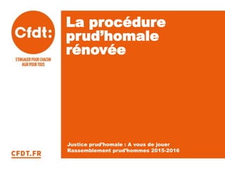 La procédure
prud’homale
rénovée
Justice prud’homale : A vous de jouer
Rassemblement prud’hommes 2015-2016
 
