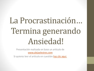 La Procrastinación…
Termina generando
Ansiedad!
Presentación realizada en base un artículo de
www.alejaelestres.com
Si quieres leer el artículo en cuestión haz clic aquí.
 