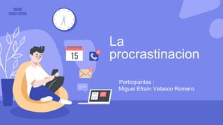 La
procrastinacion
Participantes :
Miguel Efraín Velasco Romero
 