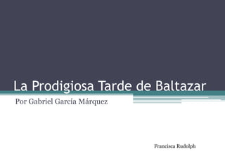 La Prodigiosa Tarde de Baltazar
Por Gabriel García Márquez




                             Francisca Rudolph
 