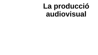 La producció
audiovisual
 