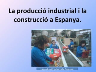 La producció industrial i la construcció a Espanya. La producció industrial a Espanya. 