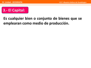 IX- Unidad : GEOGRAFÍA I.E.P «Nuestra Señora de Guadalupe» 
3.- El Capital: 
Es cualquier bien o conjunto de bienes que se 
emplearan como medio de producción. 
 