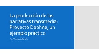 La producción de las
narrativas transmedia:
Proyecto Daphne, un
ejemplo práctico
Por Txema Allende
 