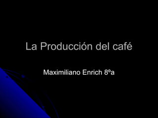 La Producción del caféLa Producción del café
Maximiliano Enrich 8ºaMaximiliano Enrich 8ºa
 