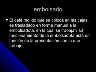 embolsadoembolsado
 El café molido que se coloca en las cajas,El café molido que se coloca en las cajas,
es trasladado en forma manual a laes trasladado en forma manual a la
embolsadota, en la cual se trabajan Elembolsadota, en la cual se trabajan El
funcionamiento de la embolsadota está enfuncionamiento de la embolsadota está en
función de la presentación con la quefunción de la presentación con la que
trabaje.trabaje.
 