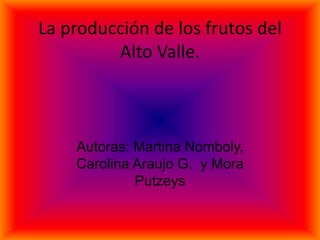 La producción de los frutos del
Alto Valle.
Autoras: Martina Nomboly,
Carolina Araujo G. y Mora
Putzeys
 