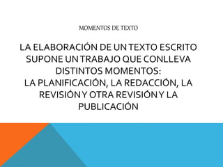MOMENTOS DE TEXTO 
LA ELABORACIÓN DE UN TEXTO ESCRITO 
SUPONE UN TRABAJO QUE CONLLEVA 
DISTINTOS MOMENTOS: 
LA PLANIFICACIÓN, LA REDACCIÓN, LA 
REVISIÓN Y OTRA REVISIÓN Y LA 
PUBLICACIÓN 
 