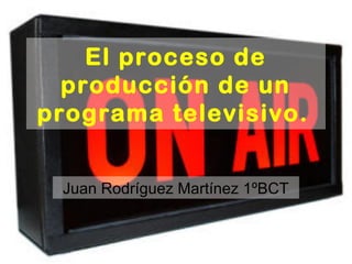 El proceso de
producción de un
programa televisivo.
Juan Rodríguez Martínez 1ºBCT
 