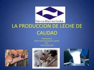 LA PRODUCCION DE LECHE DE
CALIDAD
Presentado por:
Edgar Fernando Rodríguez Castaño
MVZ.
NOVALFAM LTDA
 