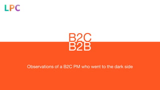 B2C
Observations of a B2C PM who went to the dark side
B2B
 