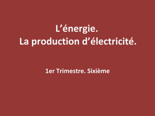 L’énergie.  La production d’électricité. 1er Trimestre. Sixième 