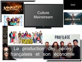 La production des séries
françaises et son économie
Culture
Mainstream
 