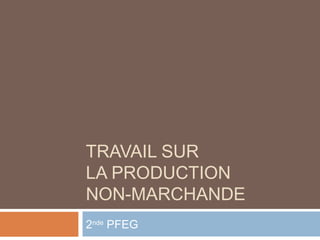 TRAVAIL SUR
LA PRODUCTION
NON-MARCHANDE
2nde PFEG
 